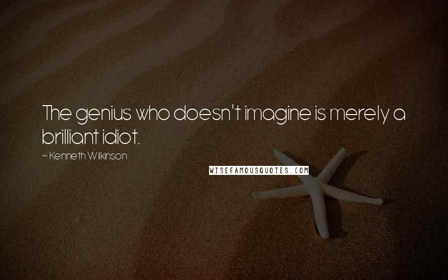 Kenneth Wilkinson Quotes: The genius who doesn't imagine is merely a brilliant idiot.