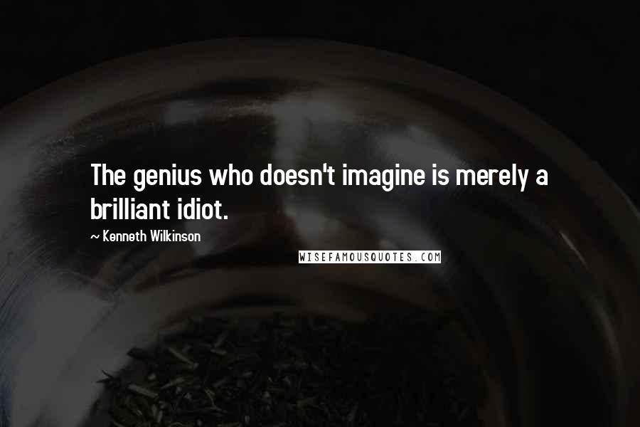 Kenneth Wilkinson Quotes: The genius who doesn't imagine is merely a brilliant idiot.