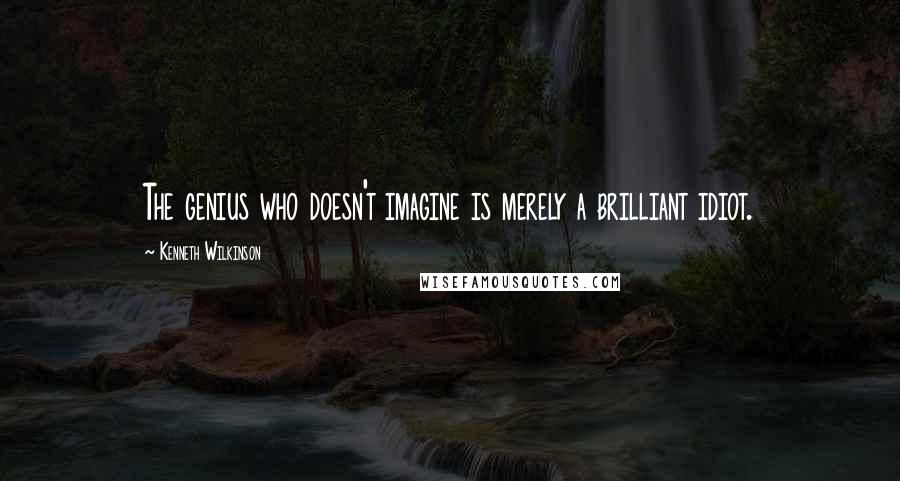 Kenneth Wilkinson Quotes: The genius who doesn't imagine is merely a brilliant idiot.