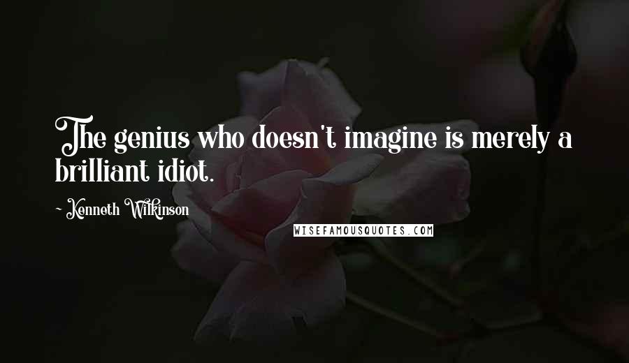 Kenneth Wilkinson Quotes: The genius who doesn't imagine is merely a brilliant idiot.