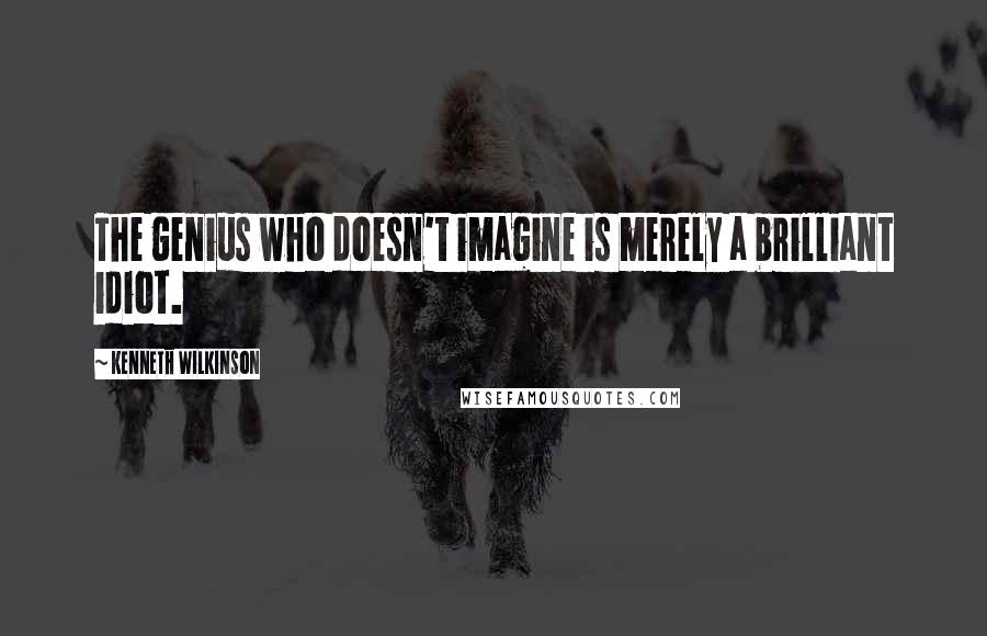 Kenneth Wilkinson Quotes: The genius who doesn't imagine is merely a brilliant idiot.