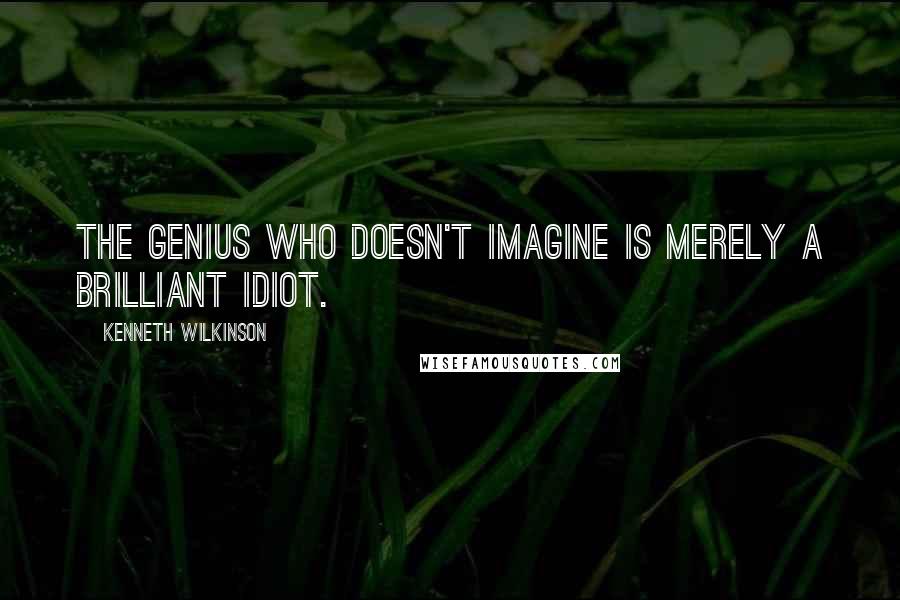 Kenneth Wilkinson Quotes: The genius who doesn't imagine is merely a brilliant idiot.