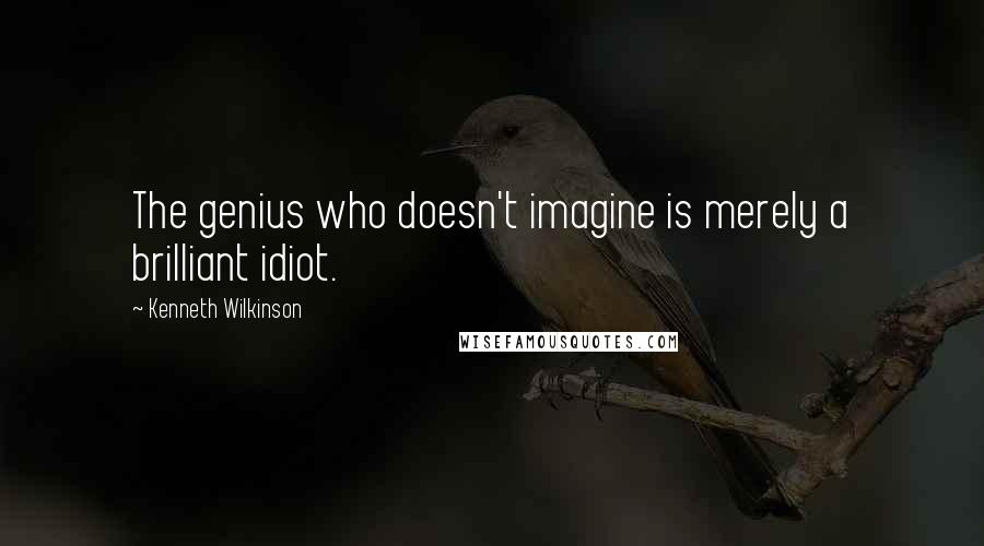 Kenneth Wilkinson Quotes: The genius who doesn't imagine is merely a brilliant idiot.