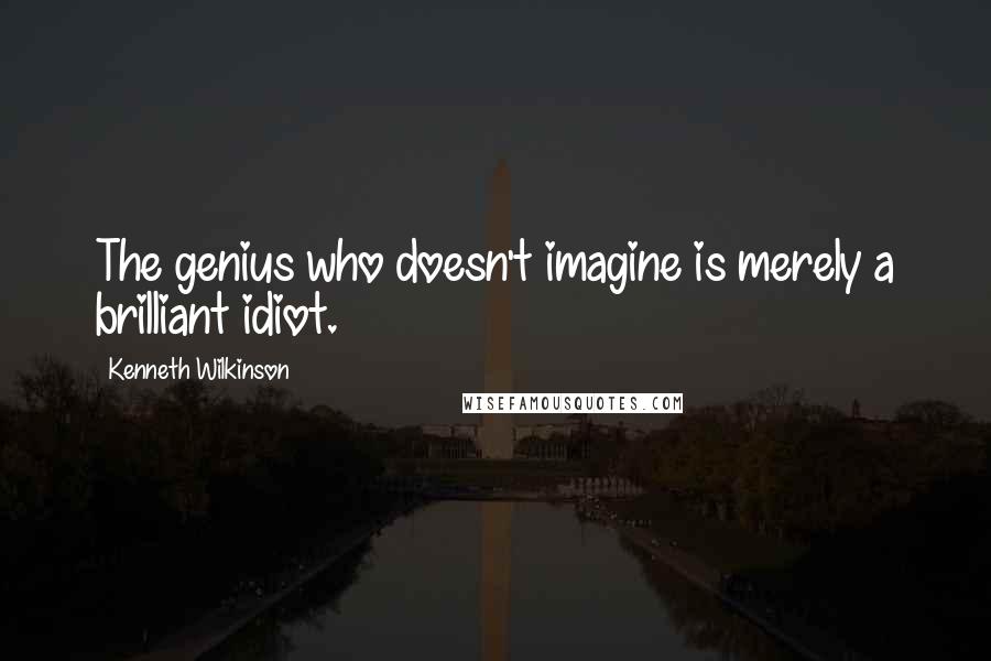 Kenneth Wilkinson Quotes: The genius who doesn't imagine is merely a brilliant idiot.