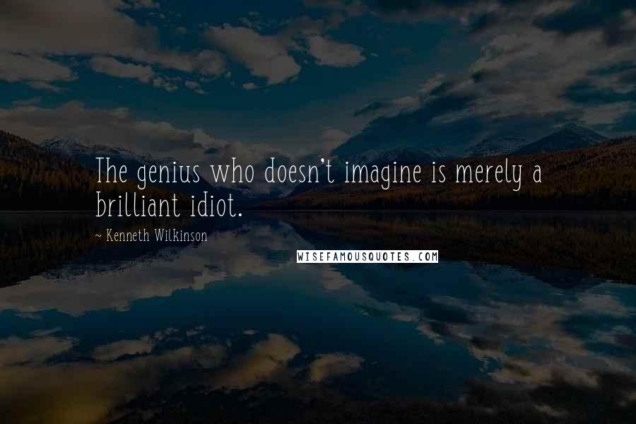 Kenneth Wilkinson Quotes: The genius who doesn't imagine is merely a brilliant idiot.