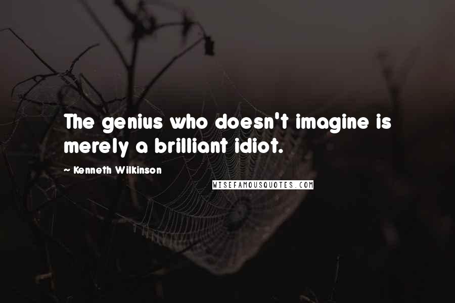 Kenneth Wilkinson Quotes: The genius who doesn't imagine is merely a brilliant idiot.