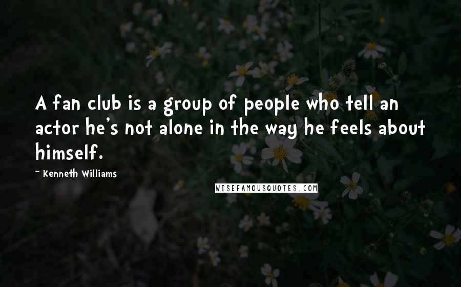 Kenneth Williams Quotes: A fan club is a group of people who tell an actor he's not alone in the way he feels about himself.