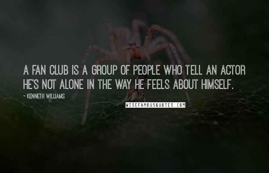 Kenneth Williams Quotes: A fan club is a group of people who tell an actor he's not alone in the way he feels about himself.