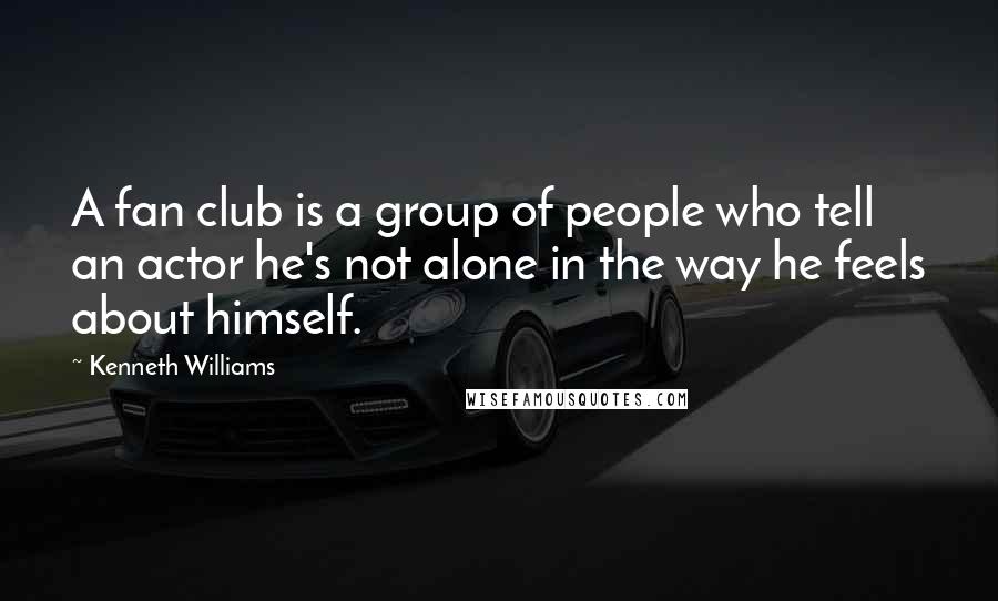 Kenneth Williams Quotes: A fan club is a group of people who tell an actor he's not alone in the way he feels about himself.