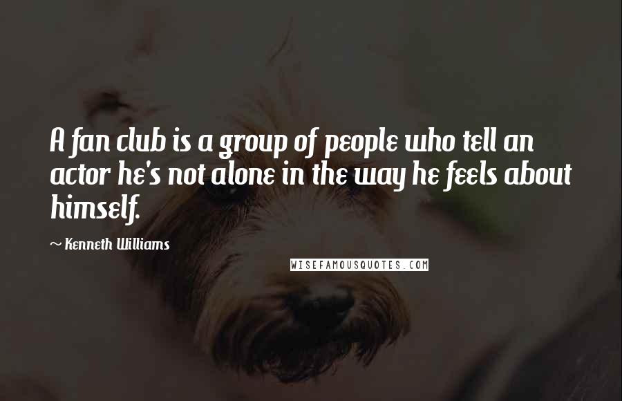 Kenneth Williams Quotes: A fan club is a group of people who tell an actor he's not alone in the way he feels about himself.