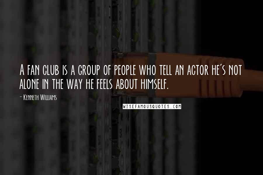 Kenneth Williams Quotes: A fan club is a group of people who tell an actor he's not alone in the way he feels about himself.