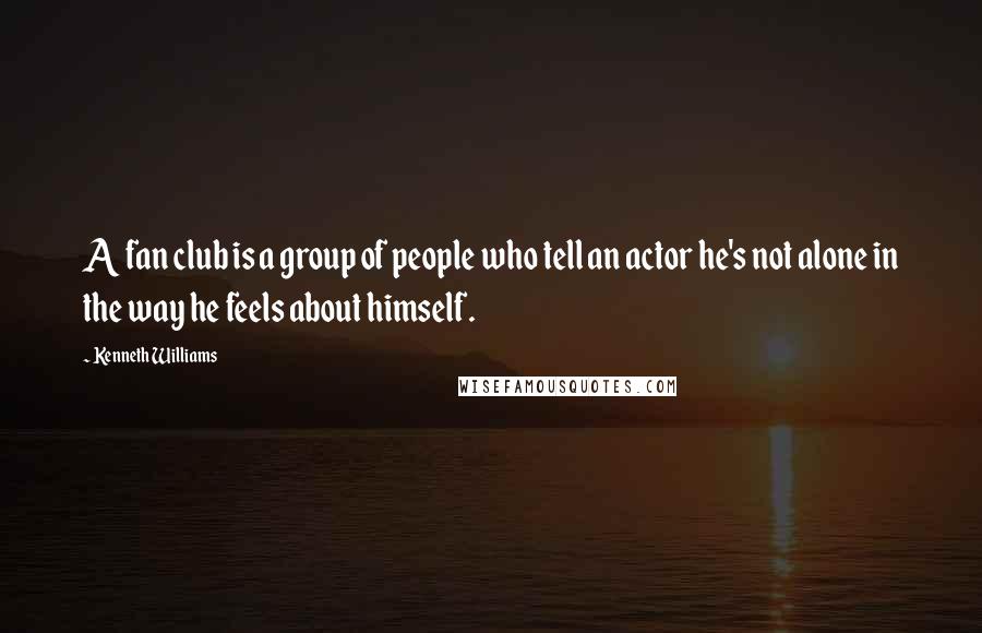Kenneth Williams Quotes: A fan club is a group of people who tell an actor he's not alone in the way he feels about himself.
