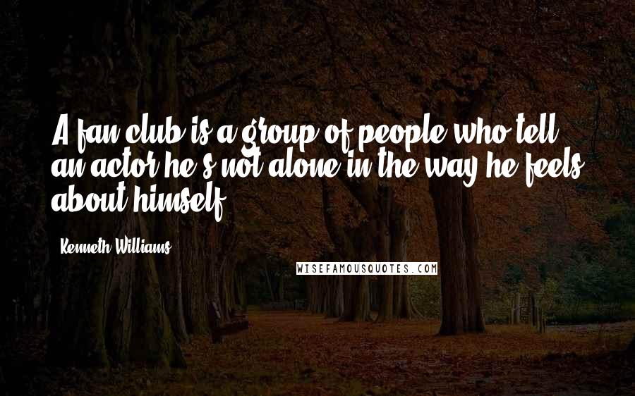 Kenneth Williams Quotes: A fan club is a group of people who tell an actor he's not alone in the way he feels about himself.