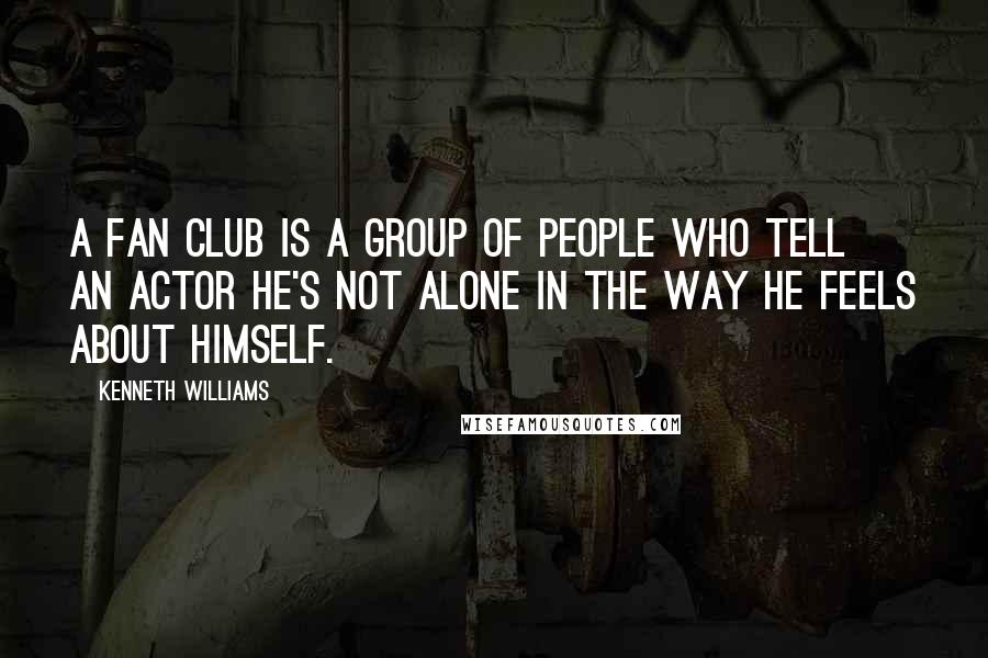 Kenneth Williams Quotes: A fan club is a group of people who tell an actor he's not alone in the way he feels about himself.