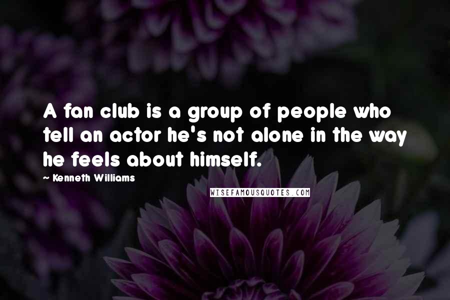 Kenneth Williams Quotes: A fan club is a group of people who tell an actor he's not alone in the way he feels about himself.