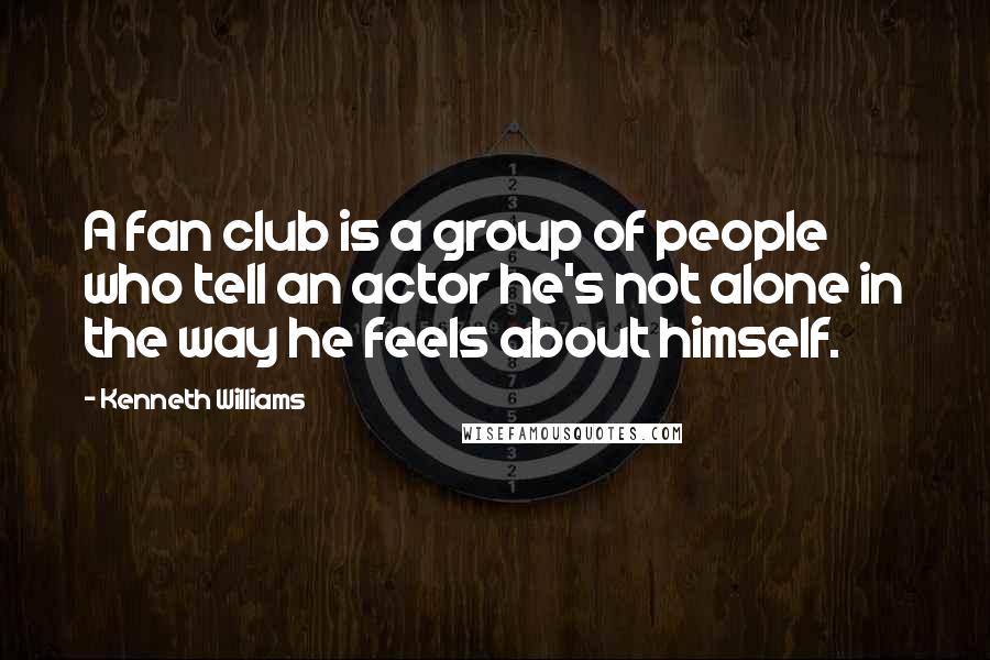 Kenneth Williams Quotes: A fan club is a group of people who tell an actor he's not alone in the way he feels about himself.