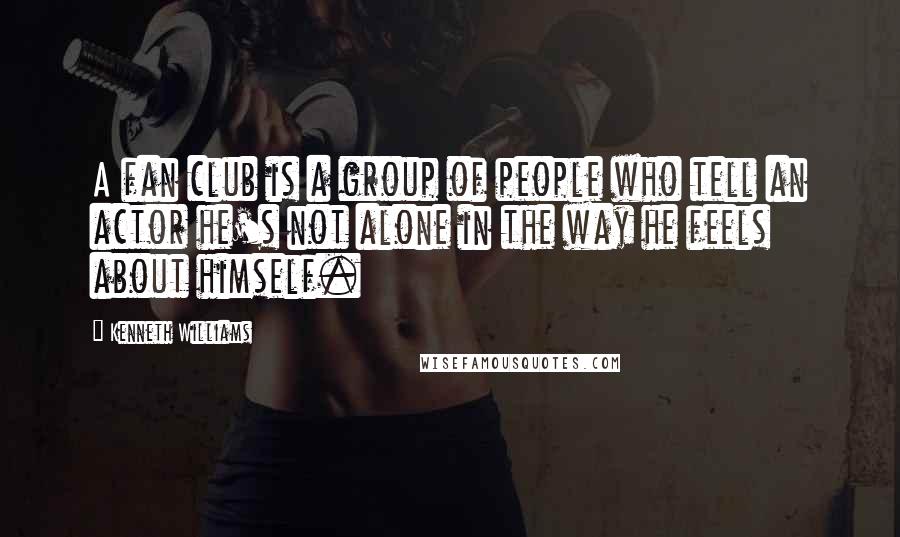 Kenneth Williams Quotes: A fan club is a group of people who tell an actor he's not alone in the way he feels about himself.