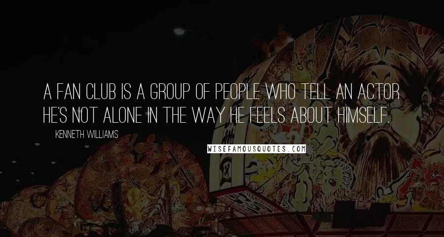 Kenneth Williams Quotes: A fan club is a group of people who tell an actor he's not alone in the way he feels about himself.