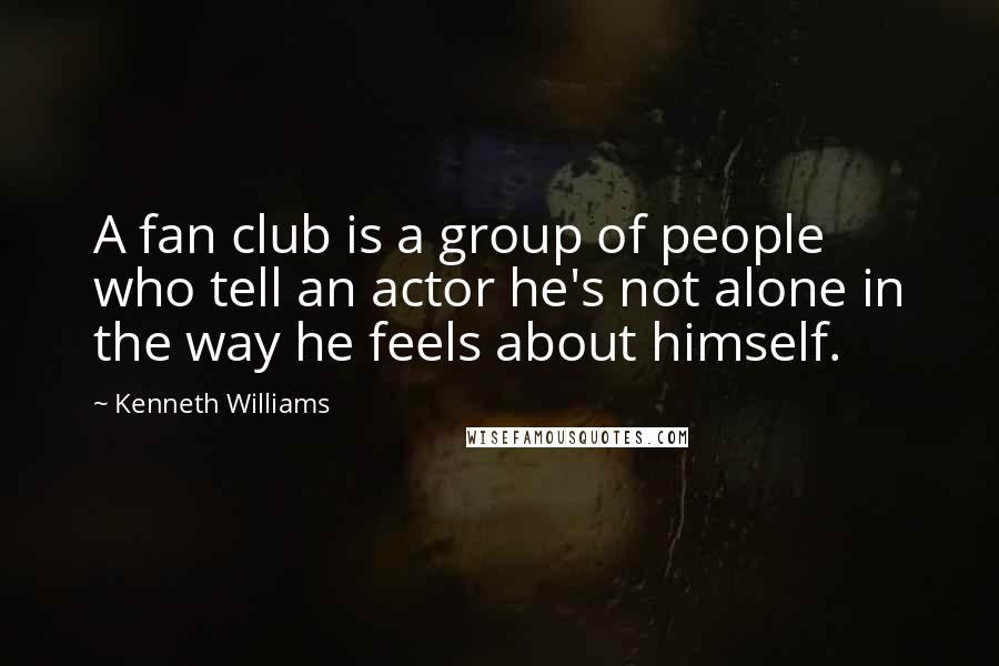 Kenneth Williams Quotes: A fan club is a group of people who tell an actor he's not alone in the way he feels about himself.