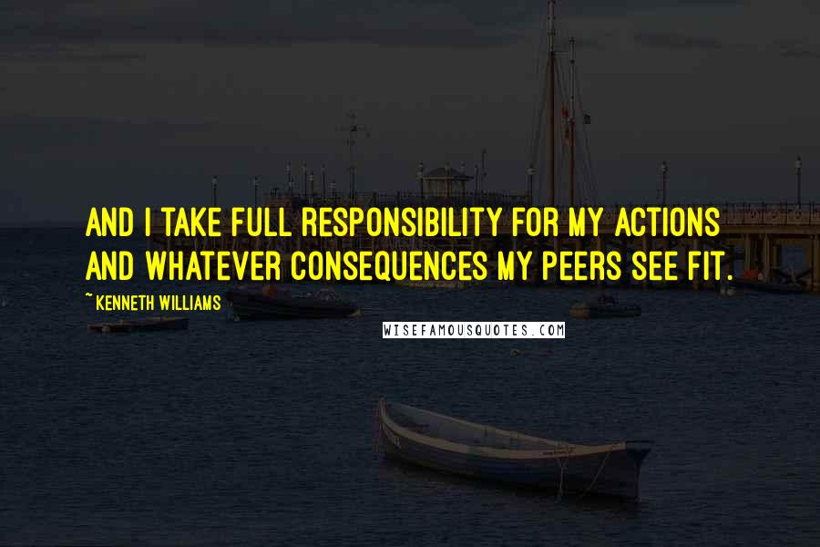 Kenneth Williams Quotes: And I take full responsibility for my actions and whatever consequences my peers see fit.