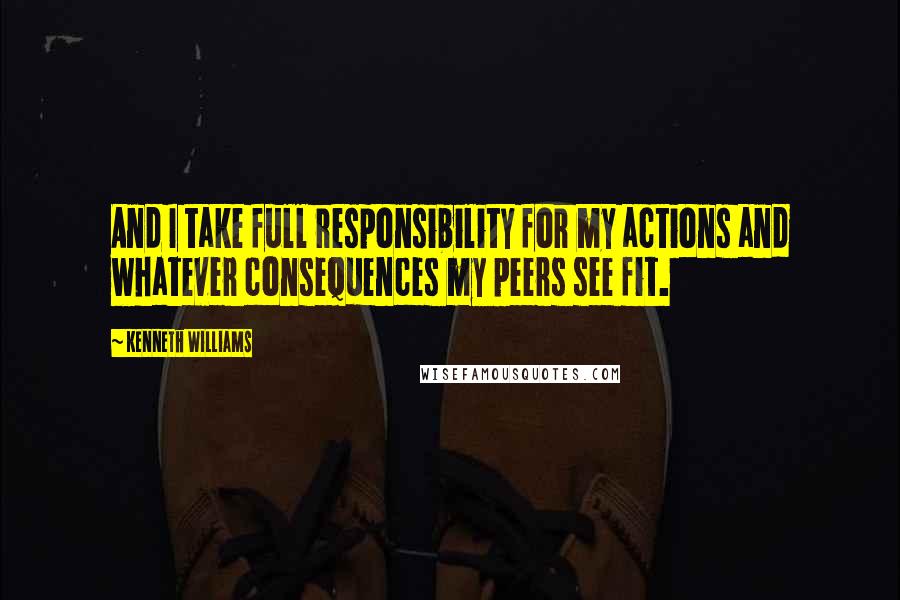 Kenneth Williams Quotes: And I take full responsibility for my actions and whatever consequences my peers see fit.