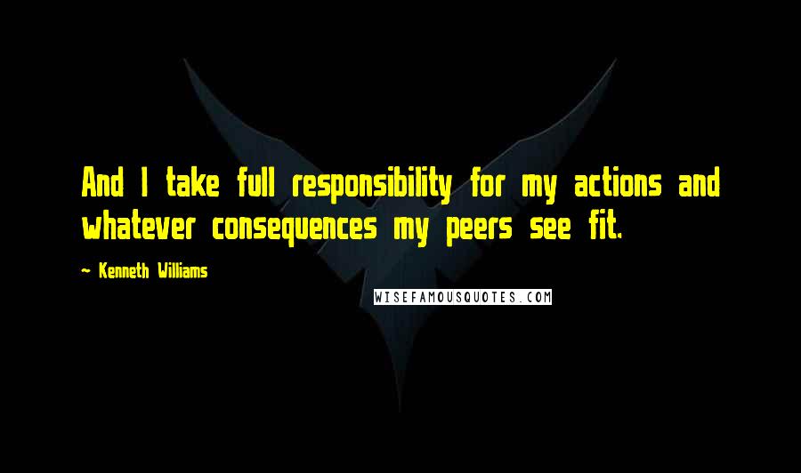 Kenneth Williams Quotes: And I take full responsibility for my actions and whatever consequences my peers see fit.