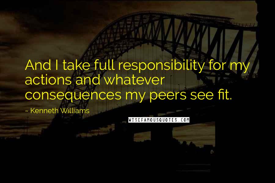 Kenneth Williams Quotes: And I take full responsibility for my actions and whatever consequences my peers see fit.