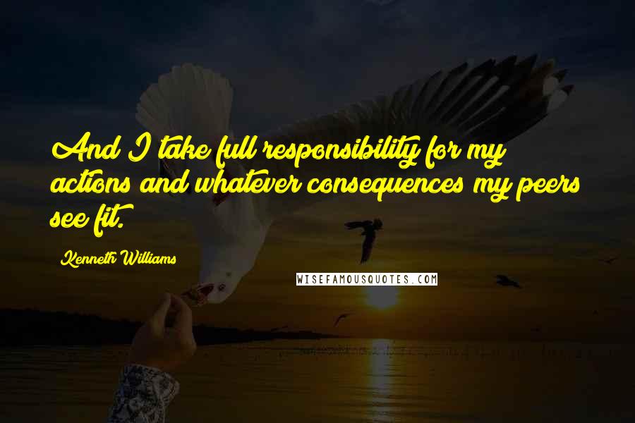 Kenneth Williams Quotes: And I take full responsibility for my actions and whatever consequences my peers see fit.