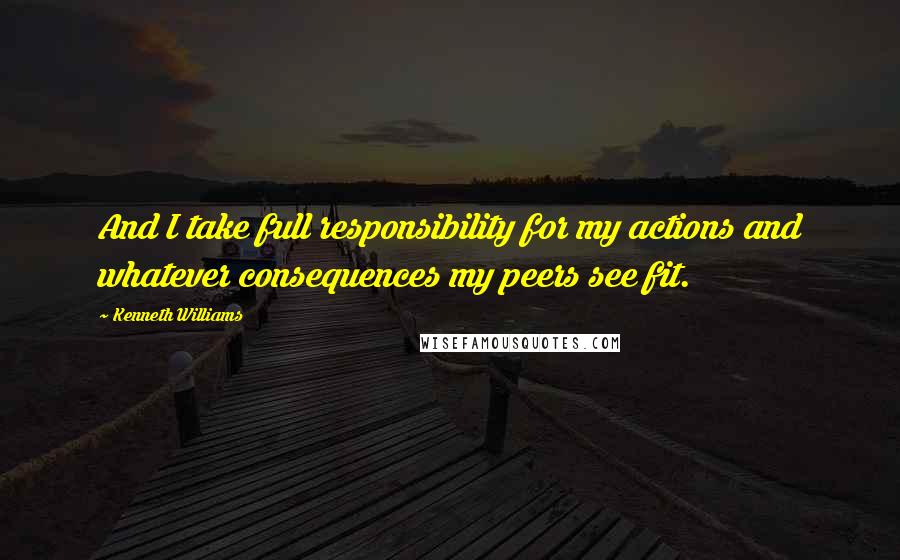 Kenneth Williams Quotes: And I take full responsibility for my actions and whatever consequences my peers see fit.