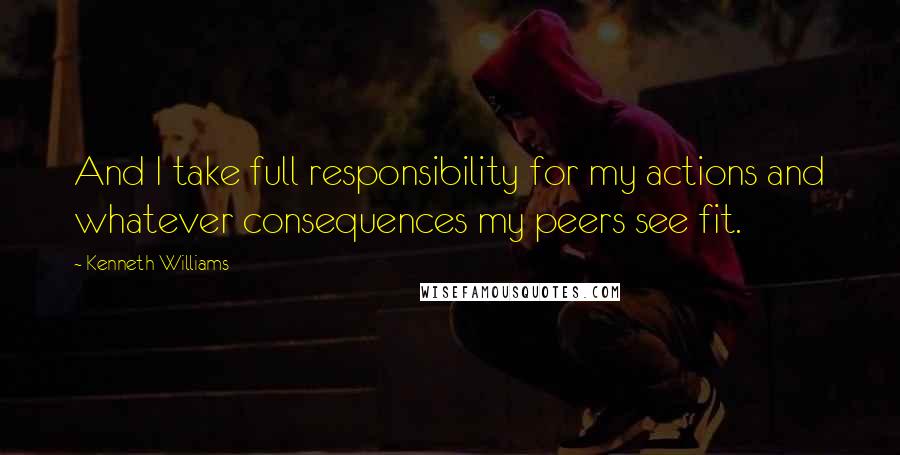 Kenneth Williams Quotes: And I take full responsibility for my actions and whatever consequences my peers see fit.