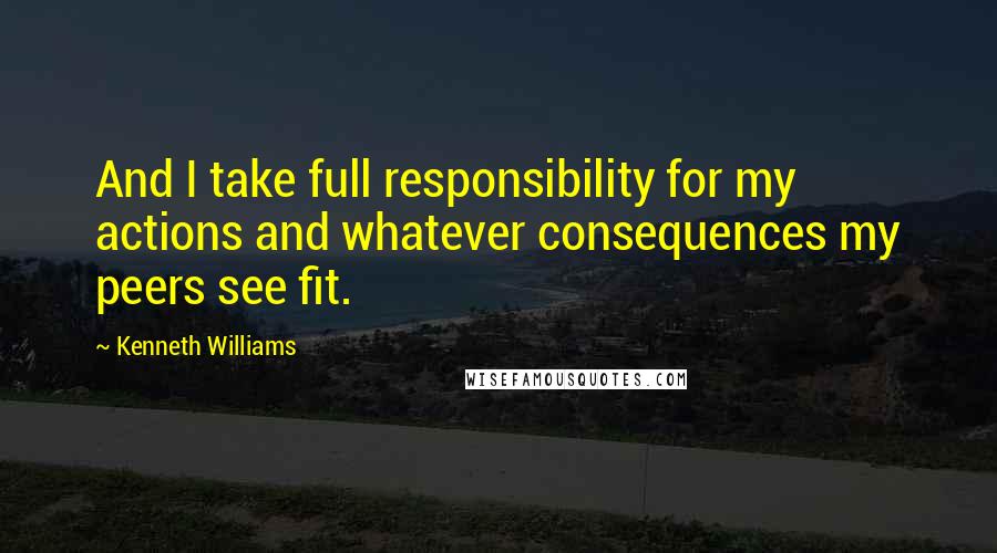 Kenneth Williams Quotes: And I take full responsibility for my actions and whatever consequences my peers see fit.