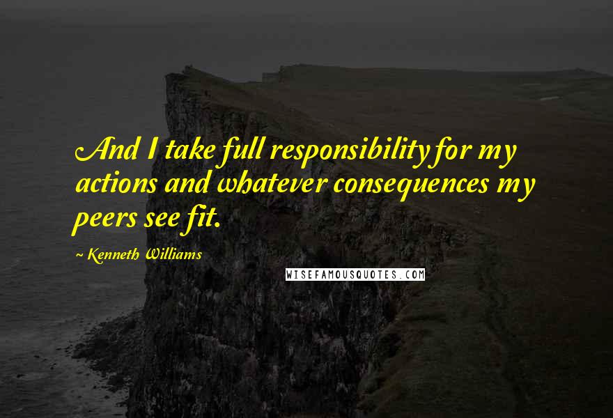 Kenneth Williams Quotes: And I take full responsibility for my actions and whatever consequences my peers see fit.