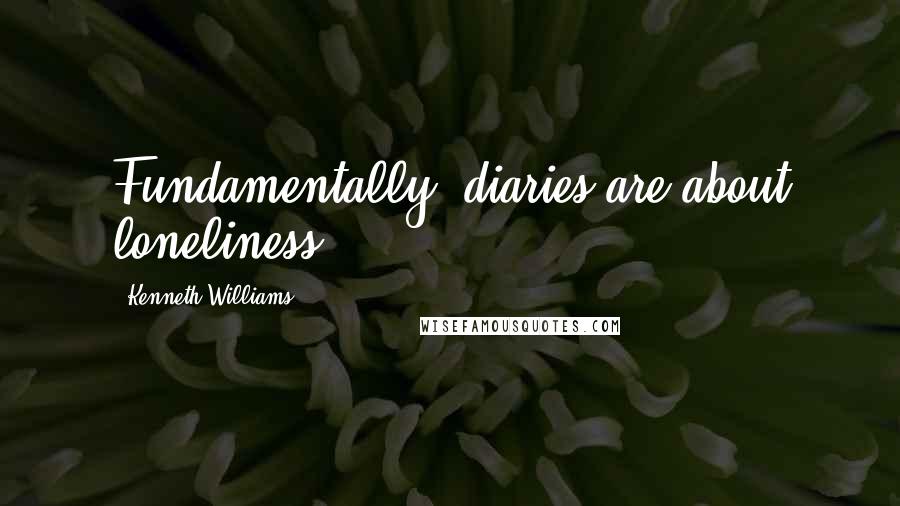 Kenneth Williams Quotes: Fundamentally, diaries are about loneliness.