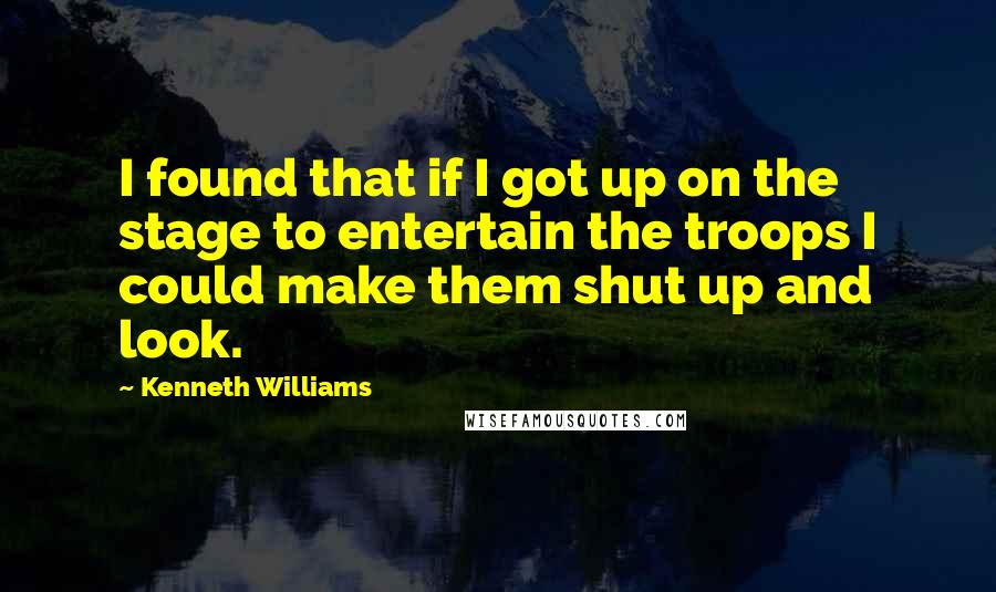 Kenneth Williams Quotes: I found that if I got up on the stage to entertain the troops I could make them shut up and look.