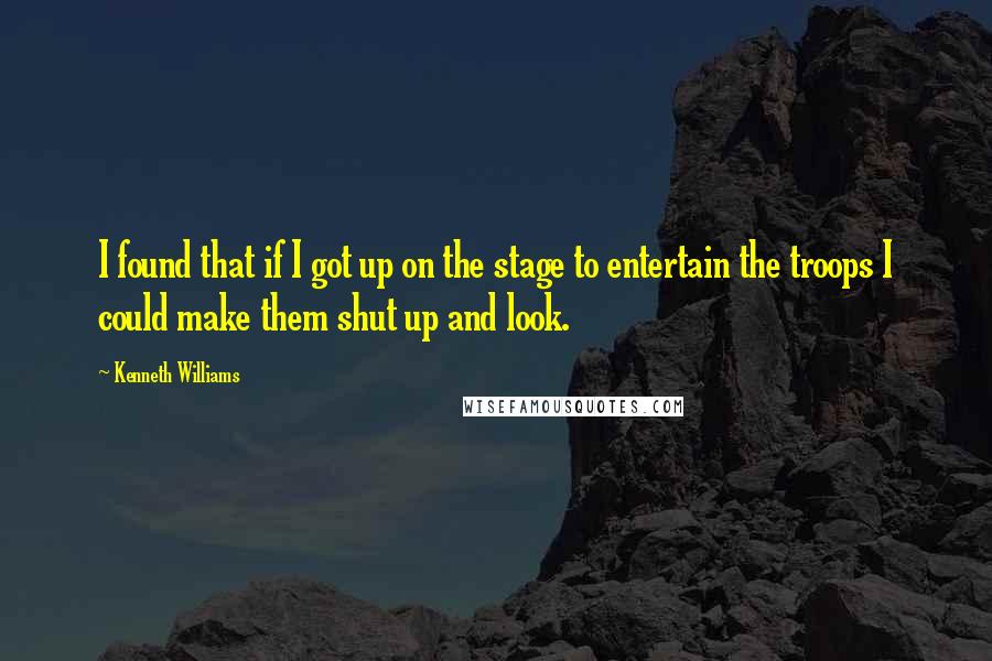 Kenneth Williams Quotes: I found that if I got up on the stage to entertain the troops I could make them shut up and look.