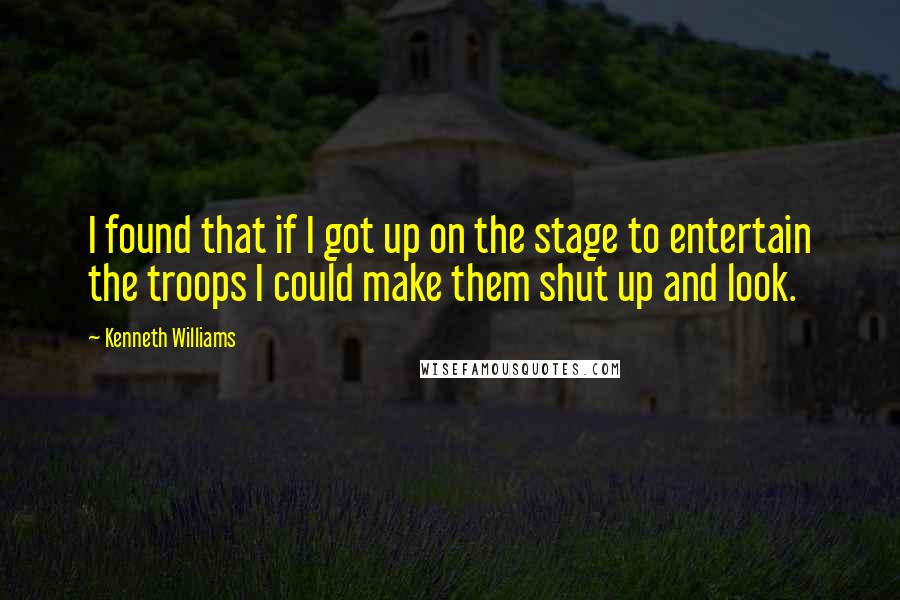 Kenneth Williams Quotes: I found that if I got up on the stage to entertain the troops I could make them shut up and look.