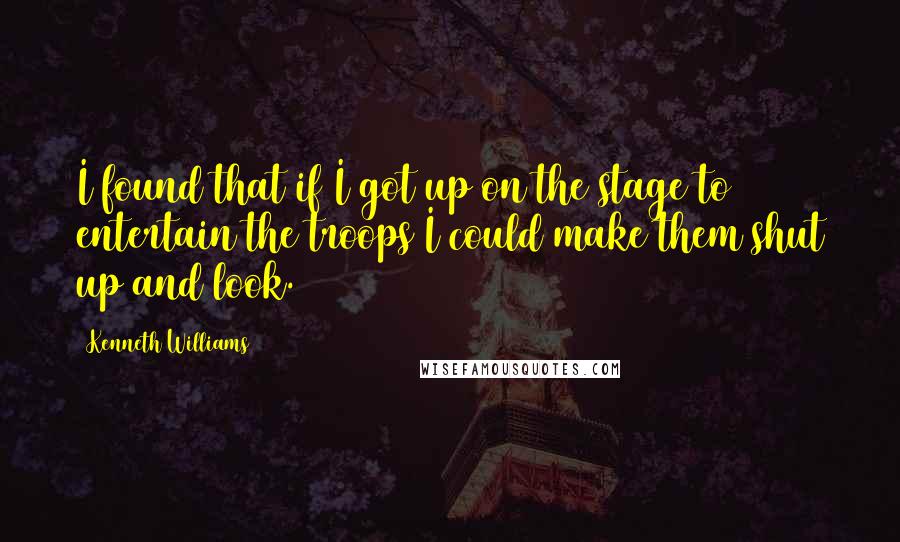 Kenneth Williams Quotes: I found that if I got up on the stage to entertain the troops I could make them shut up and look.