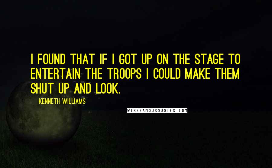 Kenneth Williams Quotes: I found that if I got up on the stage to entertain the troops I could make them shut up and look.