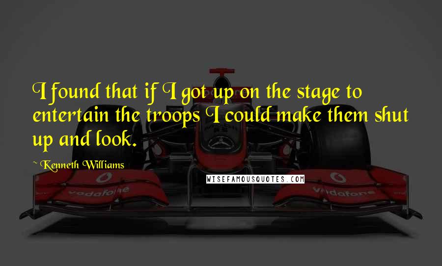 Kenneth Williams Quotes: I found that if I got up on the stage to entertain the troops I could make them shut up and look.