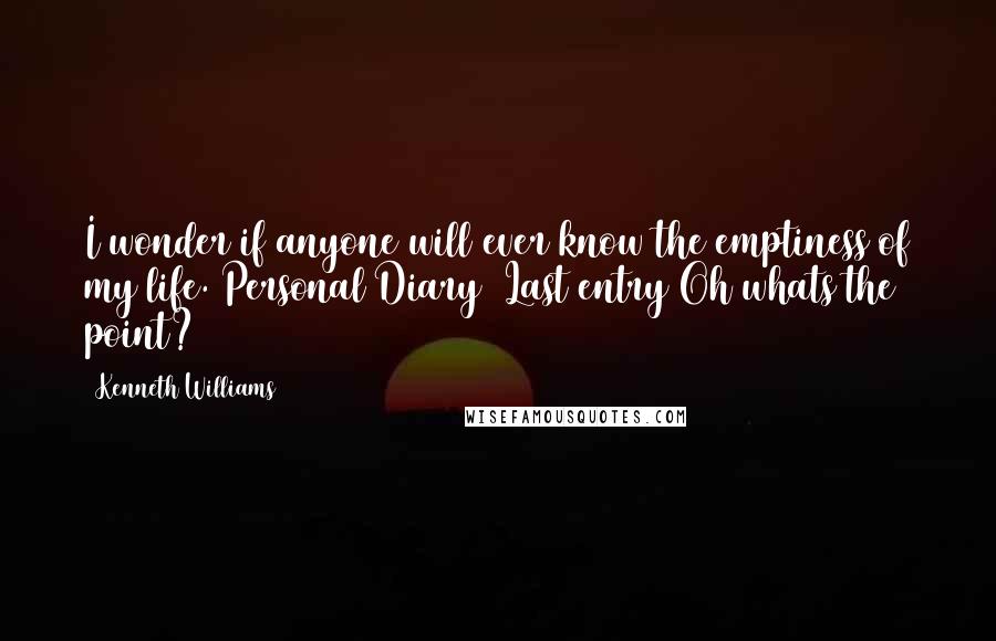 Kenneth Williams Quotes: I wonder if anyone will ever know the emptiness of my life. Personal Diary Last entry Oh whats the point?