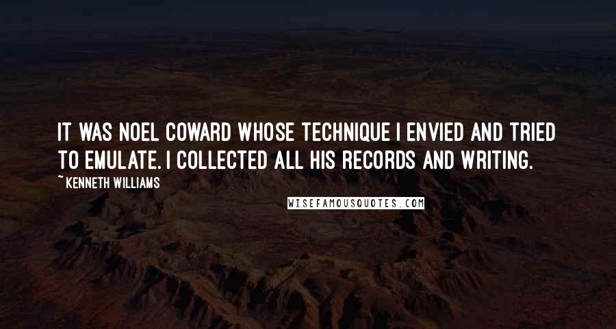 Kenneth Williams Quotes: It was Noel Coward whose technique I envied and tried to emulate. I collected all his records and writing.