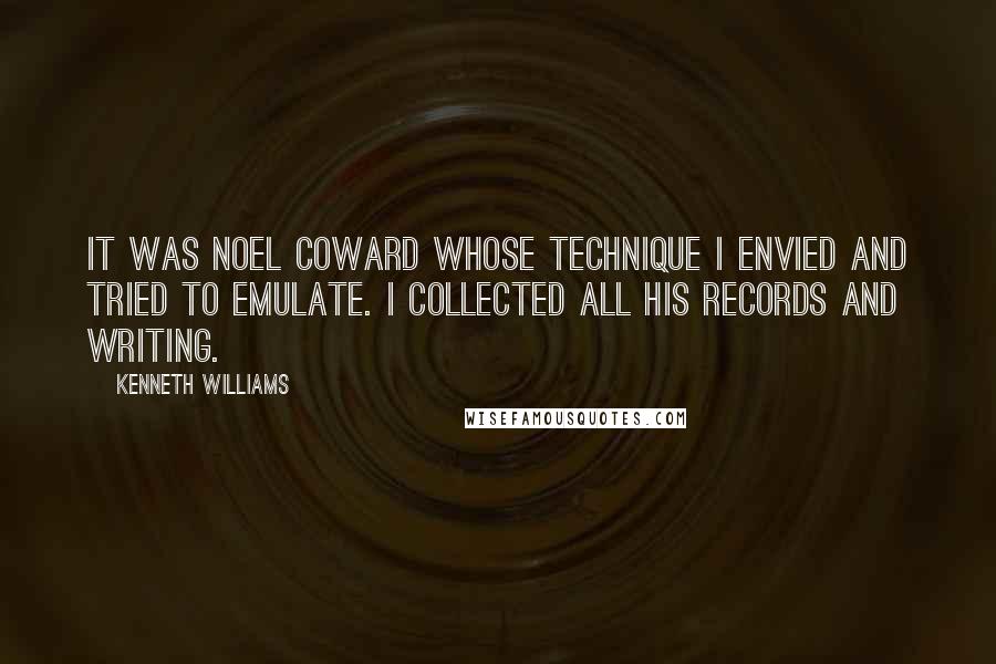 Kenneth Williams Quotes: It was Noel Coward whose technique I envied and tried to emulate. I collected all his records and writing.