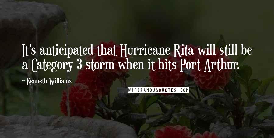 Kenneth Williams Quotes: It's anticipated that Hurricane Rita will still be a Category 3 storm when it hits Port Arthur.