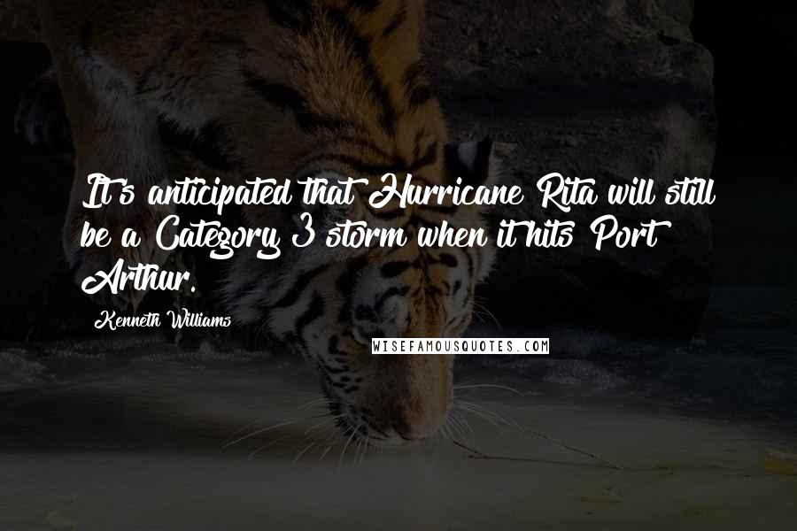 Kenneth Williams Quotes: It's anticipated that Hurricane Rita will still be a Category 3 storm when it hits Port Arthur.