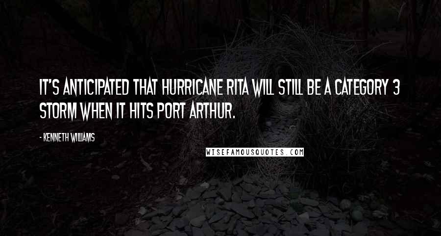 Kenneth Williams Quotes: It's anticipated that Hurricane Rita will still be a Category 3 storm when it hits Port Arthur.