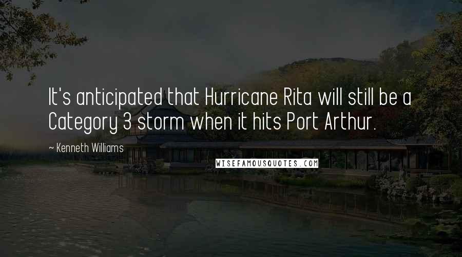 Kenneth Williams Quotes: It's anticipated that Hurricane Rita will still be a Category 3 storm when it hits Port Arthur.