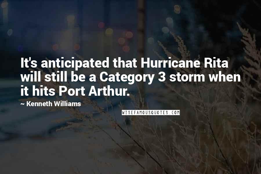 Kenneth Williams Quotes: It's anticipated that Hurricane Rita will still be a Category 3 storm when it hits Port Arthur.
