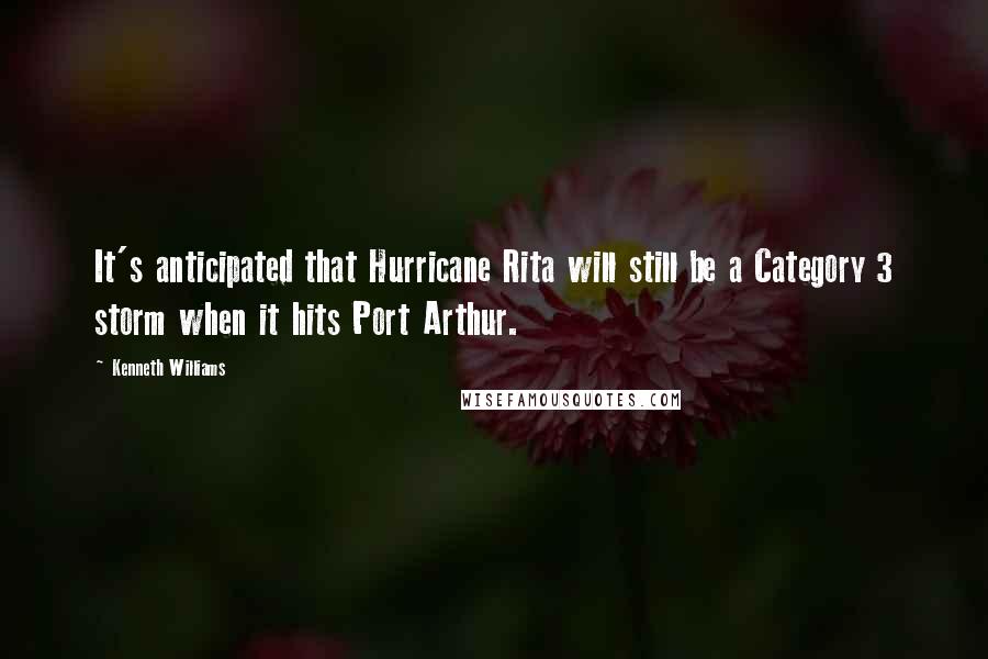 Kenneth Williams Quotes: It's anticipated that Hurricane Rita will still be a Category 3 storm when it hits Port Arthur.