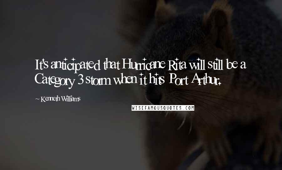 Kenneth Williams Quotes: It's anticipated that Hurricane Rita will still be a Category 3 storm when it hits Port Arthur.