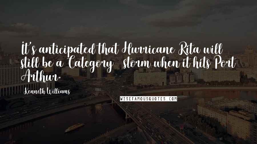 Kenneth Williams Quotes: It's anticipated that Hurricane Rita will still be a Category 3 storm when it hits Port Arthur.